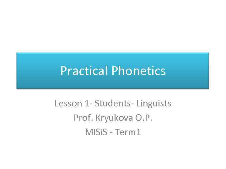 Practical Phonetics Lesson 1 - Students- Linguists Prof. Kryukova O. P. MISi. S -