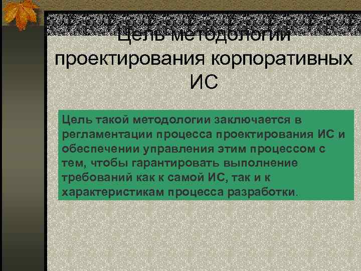 Цель методологии проектирования корпоративных ИС Цель такой методологии заключается в регламентации процесса проектирования ИС