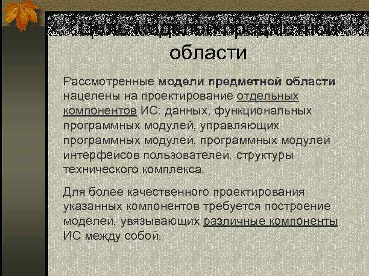 Цель моделей предметной области Рассмотренные модели предметной области нацелены на проектирование отдельных компонентов ИС: