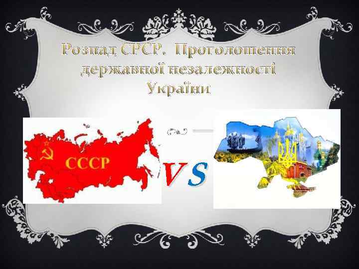 Розпад СРСР. Проголошення державної незалежності України VS 