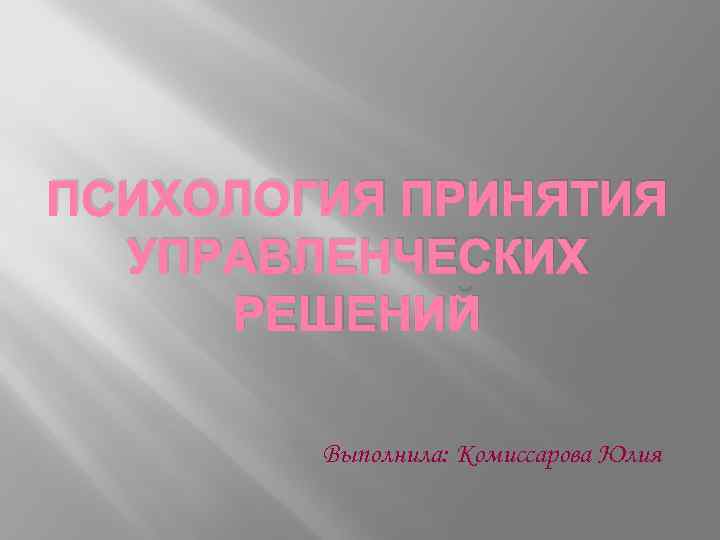ПСИХОЛОГИЯ ПРИНЯТИЯ УПРАВЛЕНЧЕСКИХ РЕШЕНИЙ Выполнила: Комиссарова Юлия 