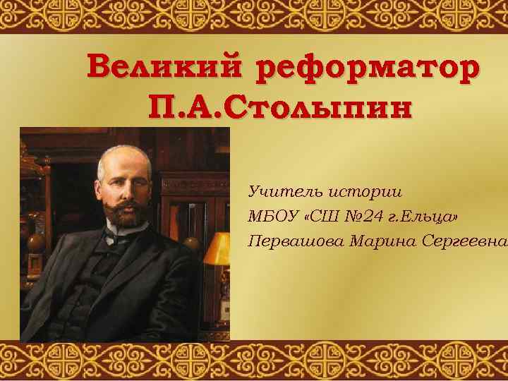 Великий реформатор П. А. Столыпин Учитель истории МБОУ «СШ № 24 г. Ельца» Первашова