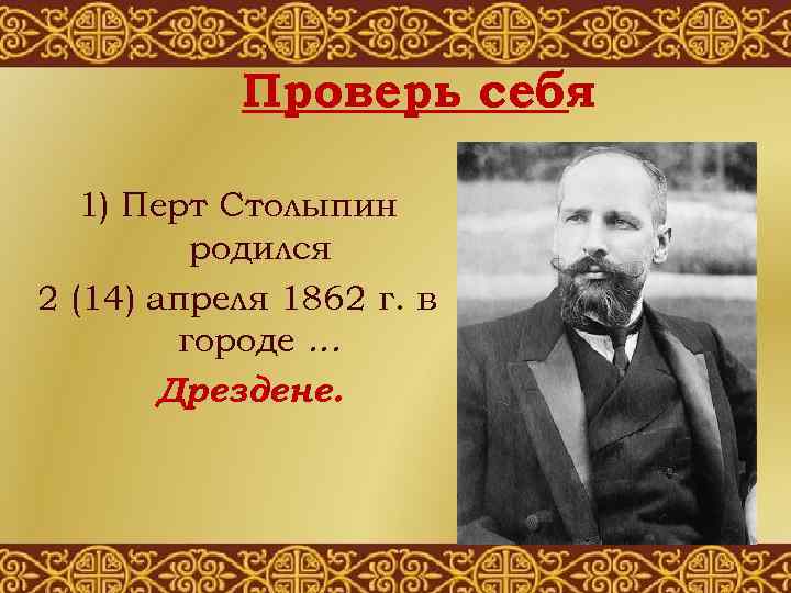 Проверь себя 1) Перт Столыпин родился 2 (14) апреля 1862 г. в городе …