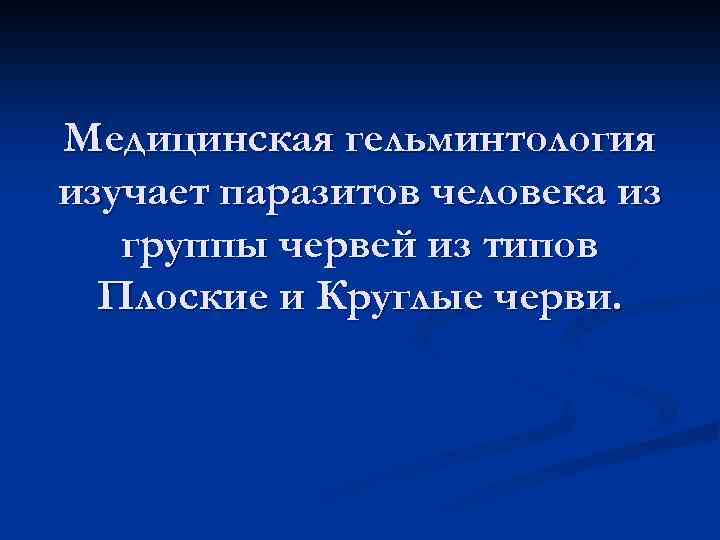 Медицинская гельминтология изучает паразитов человека из группы червей из типов Плоские и Круглые черви.