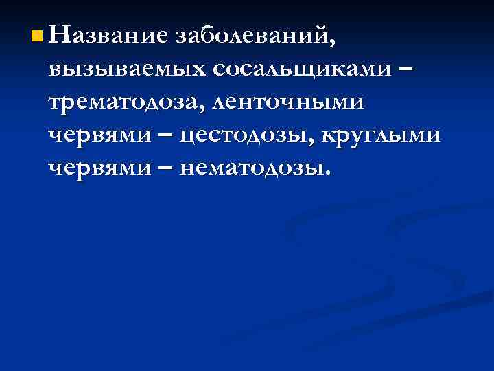 n Название заболеваний, вызываемых сосальщиками – трематодоза, ленточными червями – цестодозы, круглыми червями –