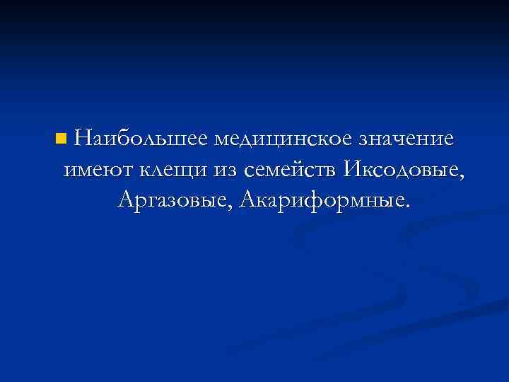 n Наибольшее медицинское значение имеют клещи из семейств Иксодовые, Аргазовые, Акариформные. 