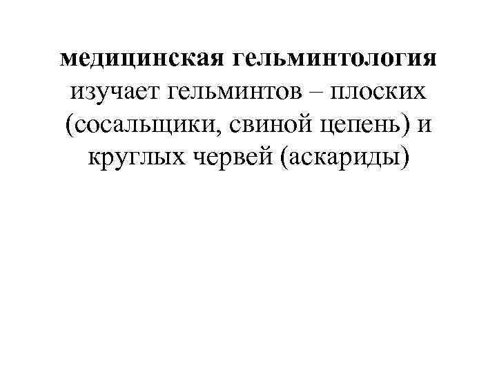 медицинская гельминтология изучает гельминтов – плоских (сосальщики, свиной цепень) и круглых червей (аскариды) 