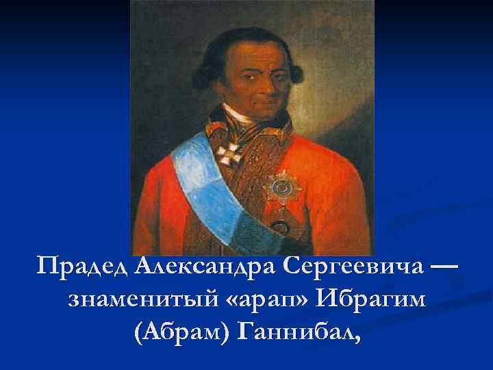 Прадед Александра Сергеевича — знаменитый «арап» Ибрагим (Абрам) Ганнибал, 