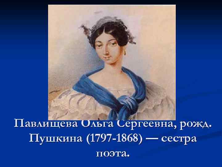 Павлищева Ольга Сергеевна, рожд. Пушкина (1797 -1868) — сестра поэта. 