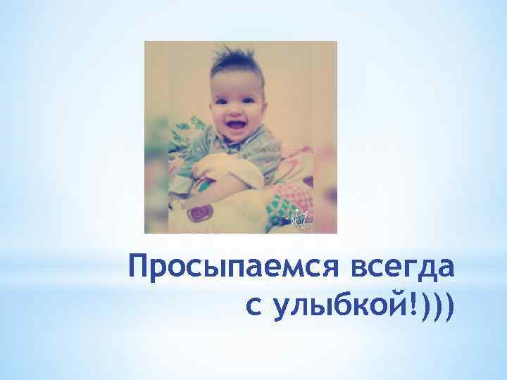 Просыпаемся всегда с улыбкой!))) 