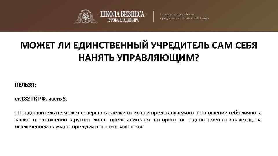 МОЖЕТ ЛИ ЕДИНСТВЕННЫЙ УЧРЕДИТЕЛЬ САМ СЕБЯ НАНЯТЬ УПРАВЛЯЮЩИМ? НЕЛЬЗЯ: ст. 182 ГК РФ. часть