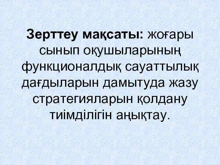 Зерттеу мақсаты: жоғары сынып оқушыларының функционалдық сауаттылық дағдыларын дамытуда жазу стратегияларын қолдану тиімділігін аңықтау.