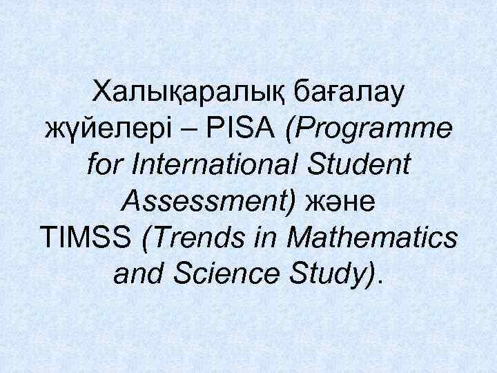 Халықаралық бағалау жүйелері – PISA (Programme for International Student Assessment) және TIMSS (Trends in