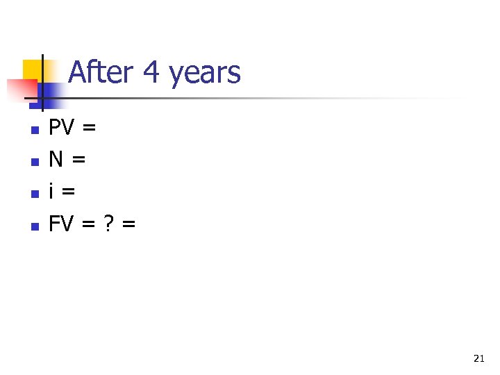 After 4 years n n PV = N= i= FV = ? = 21