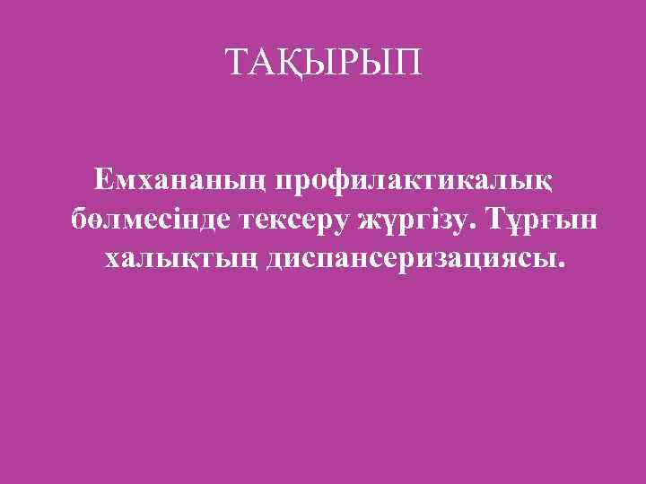 ТАҚЫРЫП Емхананың профилактикалық бөлмесінде тексеру жүргізу. Тұрғын халықтың диспансеризациясы. 
