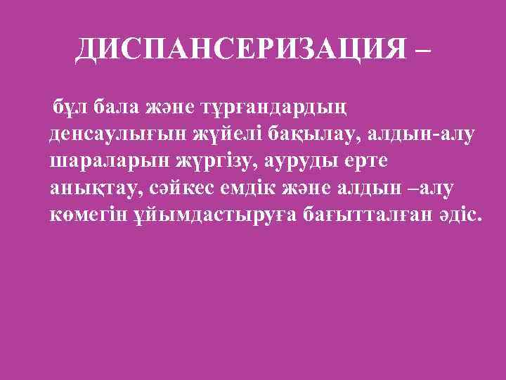 ДИСПАНСЕРИЗАЦИЯ – бұл бала және тұрғандардың денсаулығын жүйелі бақылау, алдын-алу шараларын жүргізу, ауруды ерте