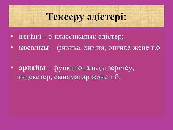 Тексеру әдістері: • негізгі – 5 классикалық әдістер; • қосалқы – физика, химия, оптика