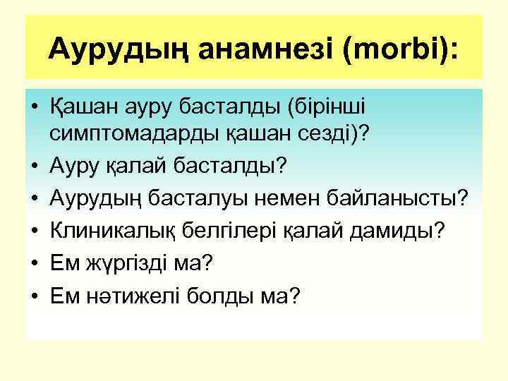 Аурудың анамнезі (morbi): • Қашан ауру басталды (бірінші симптомадарды қашан сезді)? • Ауру қалай