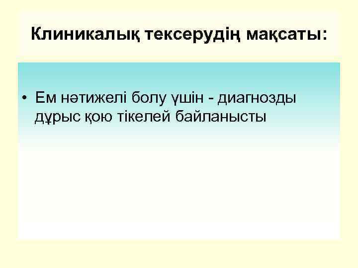 Клиникалық тексерудің мақсаты: • Ем нәтижелі болу үшін - диагнозды дұрыс қою тікелей байланысты