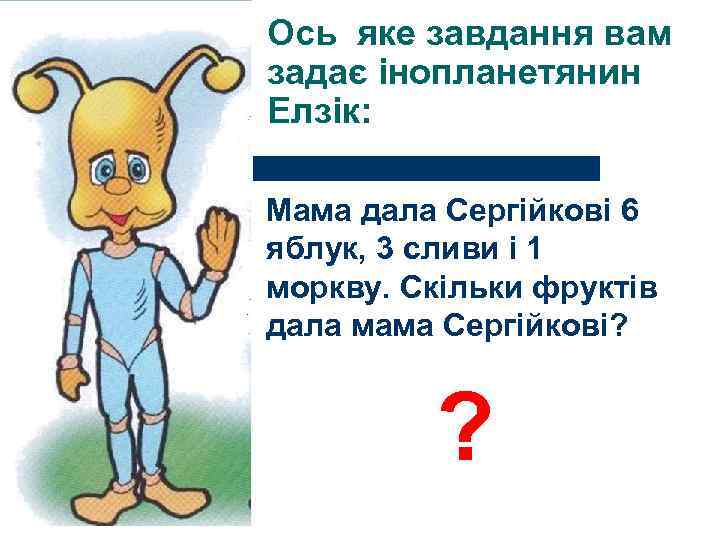 Ось яке завдання вам задає інопланетянин Елзік: Мама дала Сергійкові 6 яблук, 3 сливи