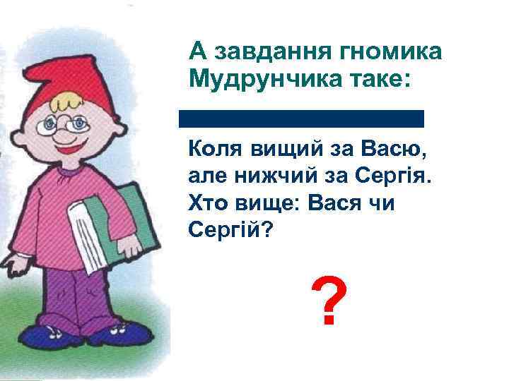 А завдання гномика Мудрунчика таке: Коля вищий за Васю, але нижчий за Сергія. Хто