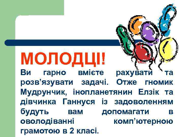 МОЛОДЦІ! Ви гарно вмієте рахувати та розв’язувати задачі. Отже гномик Мудрунчик, інопланетянин Елзік та
