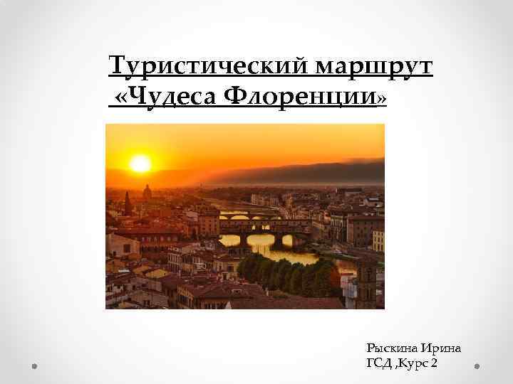 Туристический маршрут «Чудеса Флоренции» Рыскина Ирина ГСД , Курс 2 