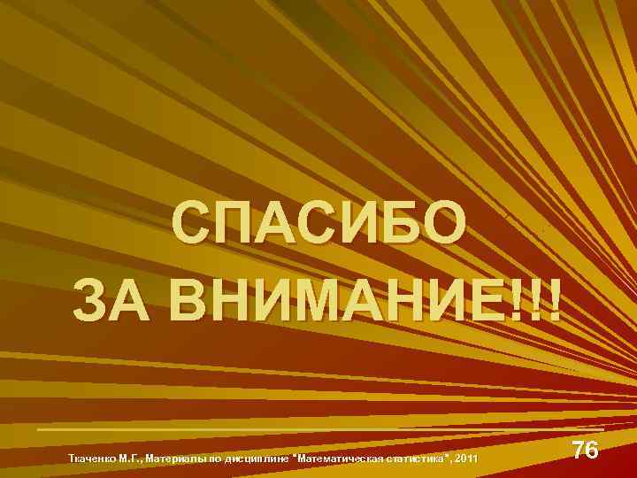 СПАСИБО ЗА ВНИМАНИЕ!!! Ткаченко М. Г. , Материалы по дисциплине "Математическая статистика", 2011 76