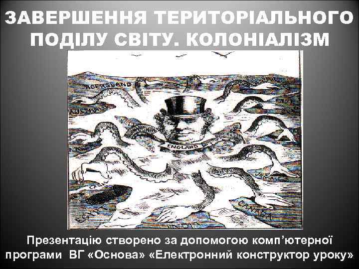 ЗАВЕРШЕННЯ ТЕРИТОРІАЛЬНОГО ПОДІЛУ СВІТУ. КОЛОНІАЛІЗМ Презентацію створено за допомогою комп’ютерної програми ВГ «Основа» «Електронний