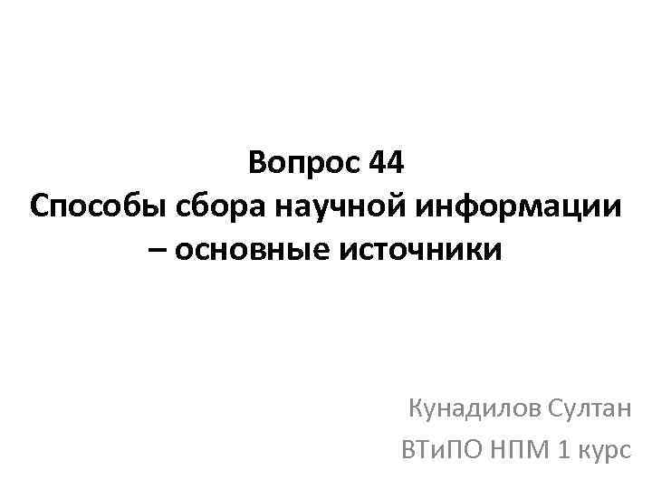 Вопрос 44 Способы сбора научной информации – основные источники Кунадилов Султан ВТи. ПО НПМ