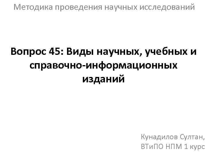 Методика проведения научных исследований Вопрос 45: Виды научных, учебных и справочно-информационных изданий Кунадилов Султан,