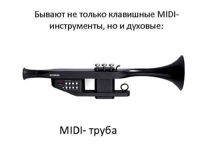 Бывают не только клавишные MIDIинструменты, но и духовые: MIDI- труба 