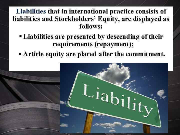 Liabilities that in international practice consists of liabilities and Stockholders’ Equity, are displayed as