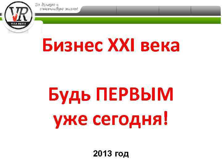 Бизнес XXI века Будь ПЕРВЫМ уже сегодня! 2013 год 