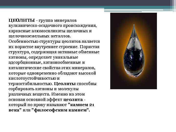 ЦEОЛИТЫ - группа минералов вулканическо-осадочного происхождения, каркасные алюмосиликаты щелочных и щелочноземельных металлов. Особенностью структуры