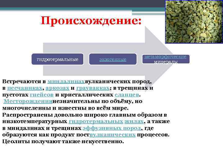 Происхождение: гидротермальные экзогенные метаморфические минералы Встречаются в миндалинахвулканических пород, в песчаниках, аркозах и граувакках;