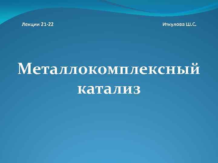 Лекции 21 -22 Иткулова Ш. С. Металлокомплексный катализ 