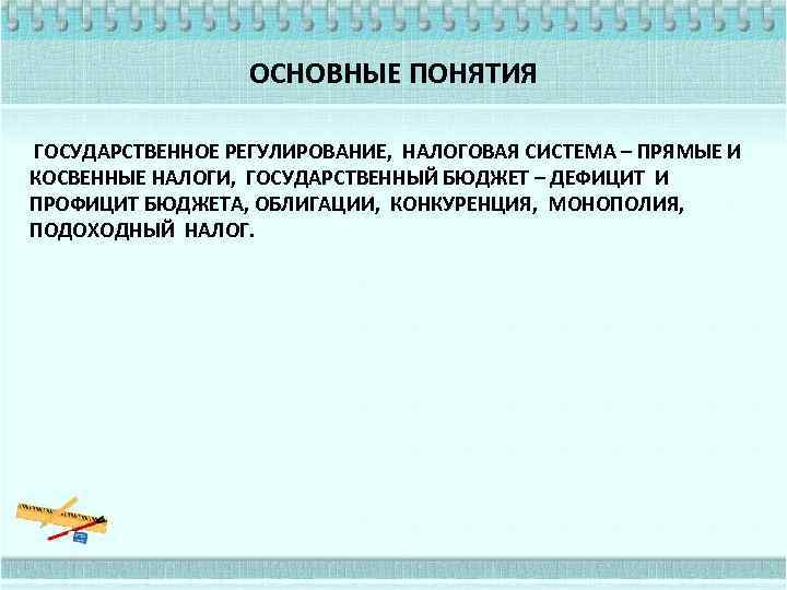 ОСНОВНЫЕ ПОНЯТИЯ ГОСУДАРСТВЕННОЕ РЕГУЛИРОВАНИЕ, НАЛОГОВАЯ СИСТЕМА – ПРЯМЫЕ И КОСВЕННЫЕ НАЛОГИ, ГОСУДАРСТВЕННЫЙ БЮДЖЕТ –