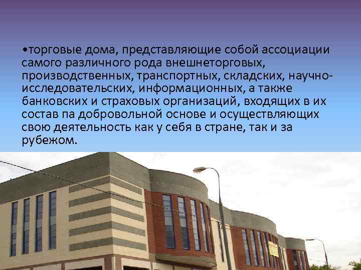  • торговые дома, представляющие собой ассоциации самого различного рода внешнеторговых, производственных, транспортных, складских,