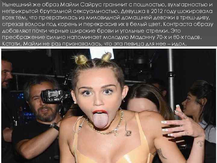 Нынешний же образ Майли Сайрус граничит с пошлостью, вульгарностью и неприкрытой брутальной сексуальностью. Девушка