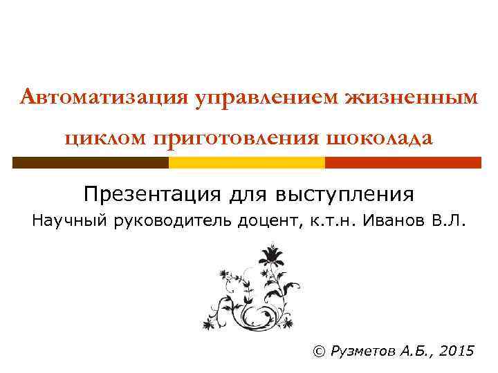 Автоматизация управлением жизненным циклом приготовления шоколада Презентация для выступления Научный руководитель доцент, к. т.