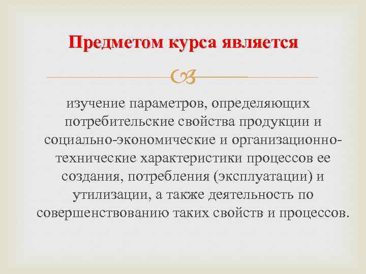 Предметом курса является изучение параметров, определяющих потребительские свойства продукции и социально-экономические и организационнотехнические характеристики