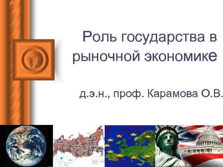 Роль государства в рыночной экономике д. э. н. , проф. Карамова О. В. 