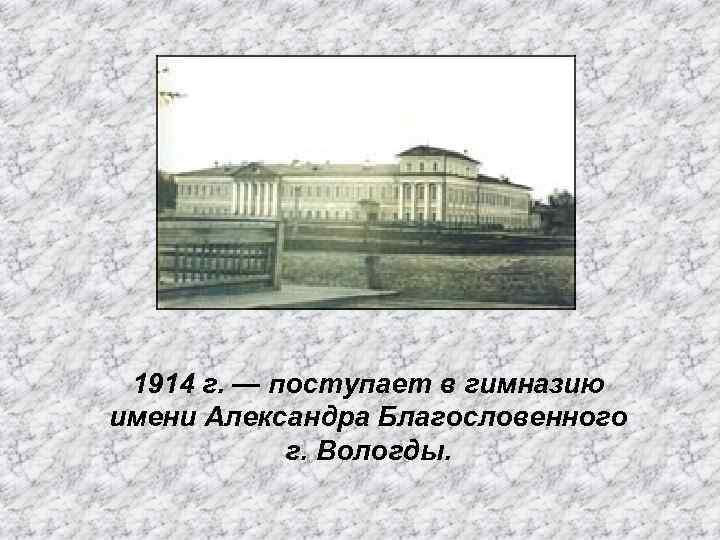 1914 г. — поступает в гимназию имени Александра Благословенного г. Вологды. 