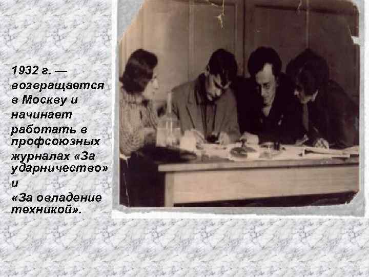 1932 г. — возвращается в Москву и начинает работать в профсоюзных журналах «За ударничество»