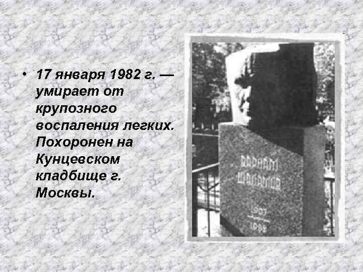  • 17 января 1982 г. — умирает от крупозного воспаления легких. Похоронен на