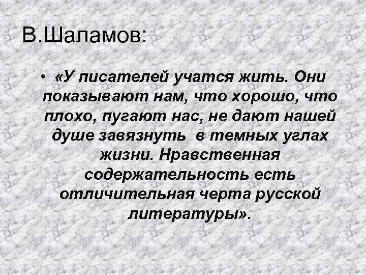 В. Шаламов: • «У писателей учатся жить. Они показывают нам, что хорошо, что плохо,
