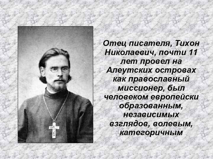 Отец писателя, Тихон Николаевич, почти 11 лет провел на Алеутских островах как православный миссионер,