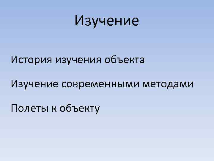 Изучение История изучения объекта Изучение современными методами Полеты к объекту 