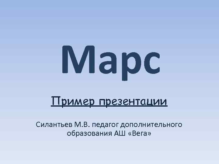 Марс Пример презентации Силантьев М. В. педагог дополнительного образования АШ «Вега» 